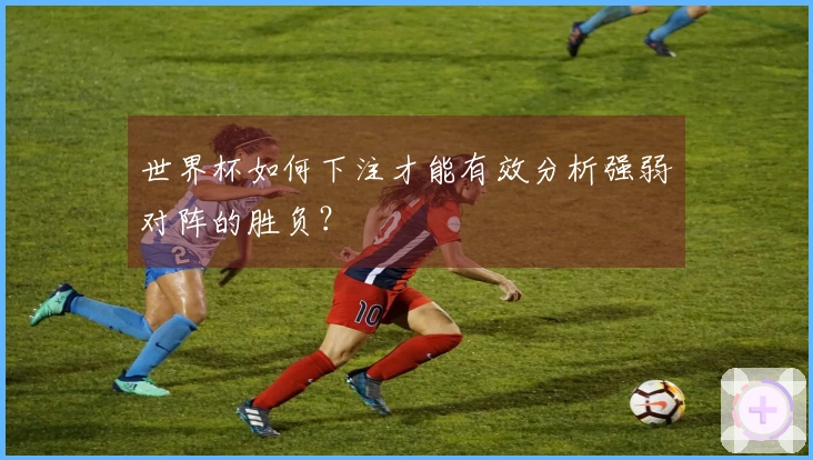 世界杯如何下注才能有效分析强弱对阵的胜负?